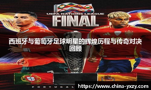 西班牙与葡萄牙足球明星的辉煌历程与传奇对决回顾