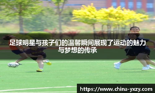 足球明星与孩子们的温馨瞬间展现了运动的魅力与梦想的传承